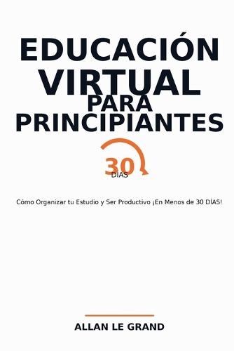 Educación Virtual Para Principiantes: Cómo Organizar tu Estudio y Ser Productivo ¡En Menos de 30 DÍAS!