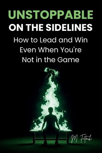 Unstoppable on the Sidelines: How to Lead and Win Even When You're Not in the Game
