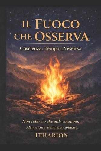 IL FUOCO CHE OSSERVA Coscienza, Tempo, Presenza: Non tutto ciò che arde consuma. Alcune cose illuminano soltanto.
