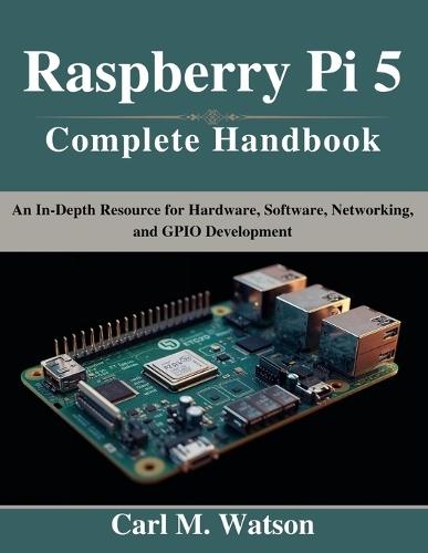 Raspberry Pi 5 Complete Handbook: An In-Depth Resource for Hardware, Software, Networking, and GPIO Development