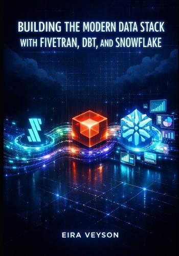 Building the Modern Data Stack with Fivetran, Dbt, and Snowflake: Automate ELT Pipelines, Transform Data with SQL, and Drive Analytics from Source to Insight