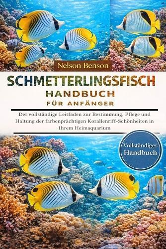 Schmetterlingsfisch-Handbuch Für Anfänger: Der vollständige Leitfaden zur Bestimmung, Pflege und Haltung der farbenprächtigen Korallenriff-Schönheiten in Ihrem Heimaquarium