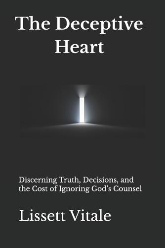 The Deceptive Heart: Discerning Truth, Decisions, and the Cost of Ignoring God's Counsel