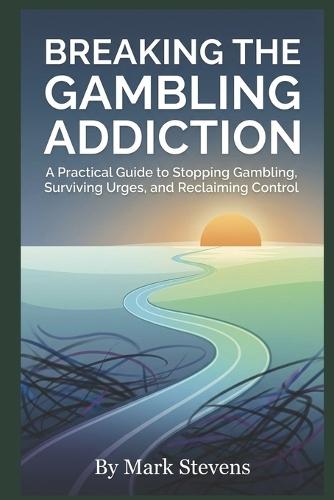 Breaking the Gambling Addiction: A Practical Guide to Stopping Gambling, Surviving Urges, and Reclaiming Control
