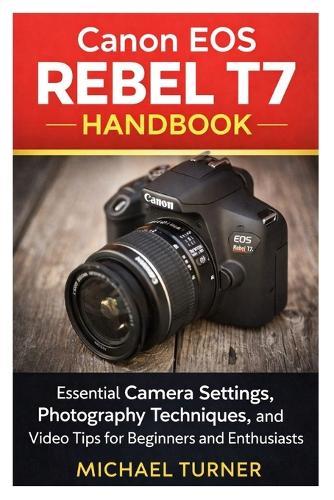 Canon EOS Rebel T7 Handbook: Essential Camera Settings, Photography Techniques, and Video Tips for Beginners and Enthusiasts
