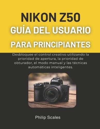 Nikon Z50 Guía del Usuario Para Principiantes: Desbloquee el control creativo utilizando la prioridad de apertura, la prioridad de obturador, el modo manual y las técnicas automáticas inteligentes.