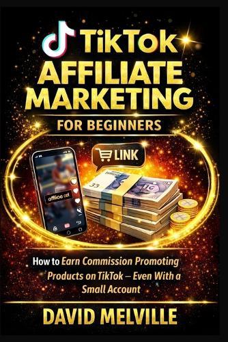 TikTok Affiliate Marketing for Beginners: How to Earn Commission Promoting Products on TikTok - Even With a Small Account