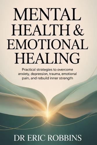Mental Health & Emotional Healing: Practical Strategies to Overcome Anxiety, Depression, Trauma, Emotional Pain, and Rebuild Inner Strength