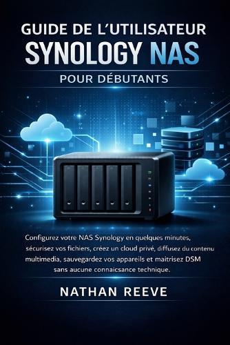 Guide de l'Utilisateur Synology NAS Pour Débutants: Configurez votre NAS Synology en quelques minutes, sécurisez vos fichiers, créez un cloud privé, diffusez du contenu multimédia, sauvegardez vos appareils et maîtrisez DSM.