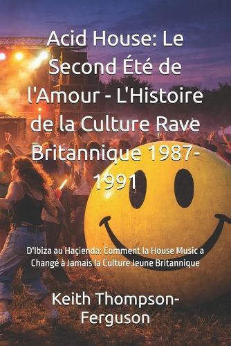 Acid House: Le Second Été de l'Amour - L'Histoire de la Culture Rave Britannique 1987-1991: D'Ibiza au Haçienda: Comment la House Music a Changé à Jamais la Culture Jeune Britannique