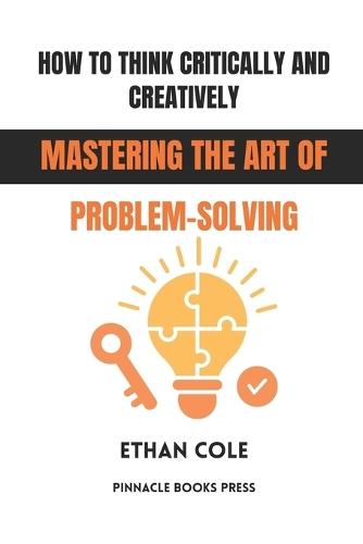 How to Think Critically and Creatively: Mastering the Art of Problem-Solving