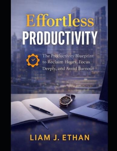 Effortless Productivity: The Productivity Blueprint to Reclaim Hours, Focus Deeply, and Avoid Burnout
