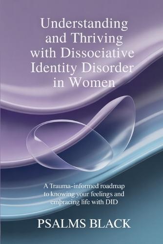 Understanding And Thriving With Dissociative Identity Disorder In Women: A Trauma Informed Roadmap To Knowing Your Feelings and Embracing life with DID