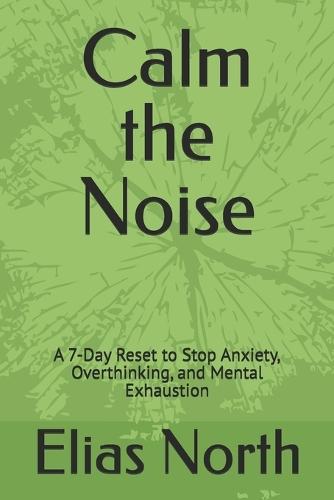 Calm the Noise: A 7-Day Reset to Stop Anxiety, Overthinking, and Mental Exhaustion