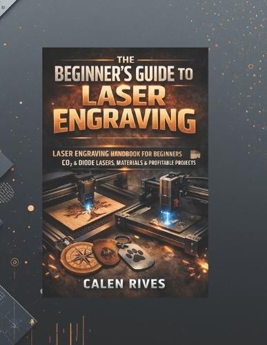 The Beginner's Guide to Laser Engraving: laser Engraving Handbook for Beginners, CO₂ & Diode Lasers, Materials & Profitable Projects