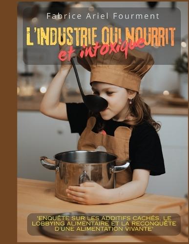 l'industrie qui nourrit... et intoxique: Enquête sur les additifs cachés, le lobbying alimentaire et la reconquête d'une alimentation vivante