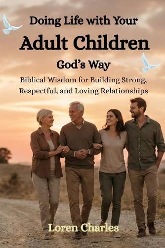 Doing Life with Your Adult Children God's Way: Biblical Wisdom for Building Strong, Respectful, and Loving Relationships