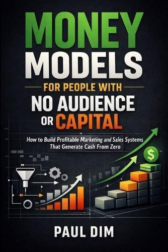 Money Models for People with No Audience or Capital: How to Build Profitable Marketing and Sales Systems That Generate Cash From Zero