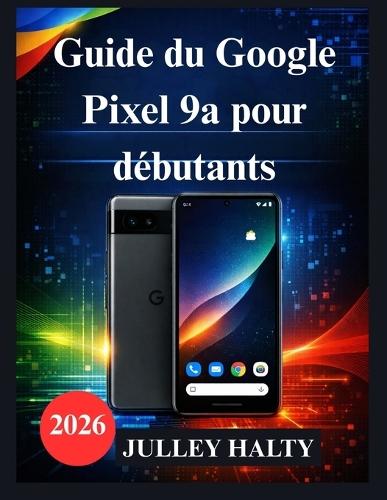 Guide du Google Pixel 9a pour débutants: Guide pratique pour la configuration, les fonctionnalités et la sécurité du téléphone