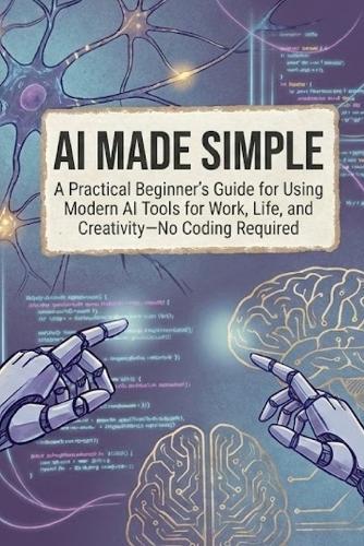 AI Made Simple: A Practical Beginner's Guide for Using Modern AI Tools for Work, Life, and Creativity-No Coding Required