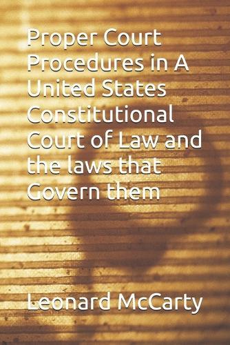 Proper Court Procedures in A United States Constitutional Court of Law and the laws that Govern them