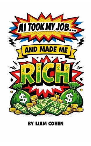 AI Took My Job... And Made Me Rich: The Untold Blueprint to Letting Robots Work for You