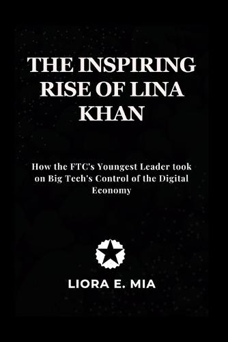 The inspiring rise Of Lina Khan: How the FTC's Youngest Leader took on Big Tech's Control of the Digital Economy