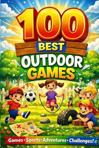 100 Best Outdoor Games for Kids: Backyard Games and Family Outdoor Activities for Screen-Free Fun All Year Round
