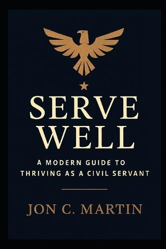 Serve Well: A Modern Guide to Thriving as a Civil Servant: A Leadership and Communication Playbook for Public Service