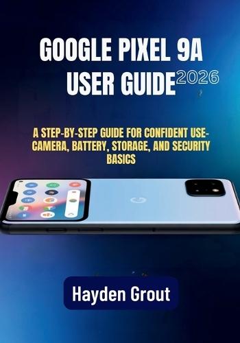 Google Pixel 9a User Guide: A Practical Step-by-Step Manual for Software Updates, Speed Optimization, Camera Features, and Battery Health
