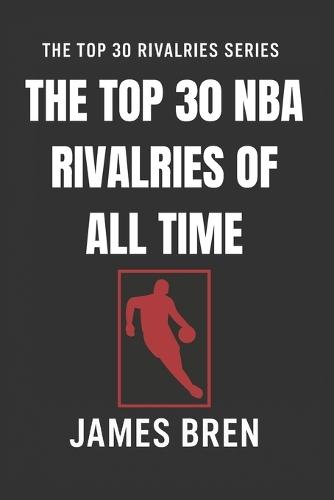 The Top 30 NBA Rivalries of all Time: The Greatest NBA Feuds, Legendary Playoff Battles, and Iconic Matchups That Shaped Basketball History
