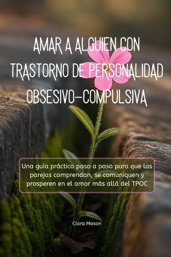 Amar a Alguien Con Trastorno de Personalidad Obsesivo-Compulsiva: Una guía práctica paso a paso para que las parejas comprendan, se comuniquen y prosperen en el amor más allá del TPOC