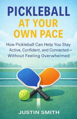 Pickleball at Your Own Pace: How Pickleball Can Help You Stay Active, Confident, and Connected Without Feeling Overwhelmed
