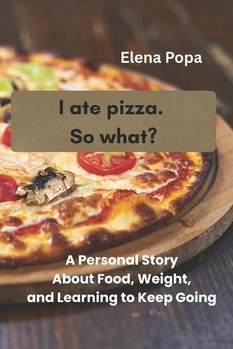 I Ate Pizza. So What?: A Personal Story About Food, Weight, and Learning to Keep Going