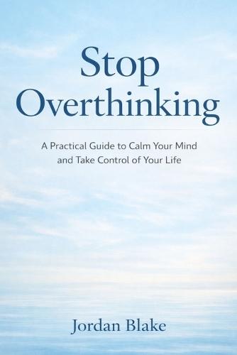 Stop Overthinking: A Practical Guide to Calm Your Mind and Take Control of Your Life