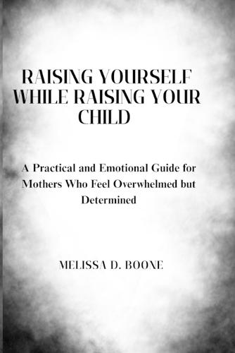 Raising Yourself While Raising Your Child: A Practical and Emotional Guide for Mothers Who Feel Overwhelmed but Determined