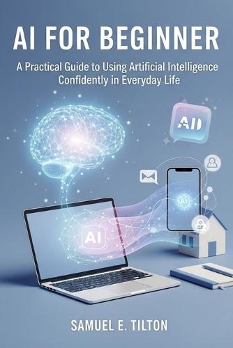 AI for Beginners: A Practical Guide to Using Artificial Intelligence Confidently in Everyday Life
