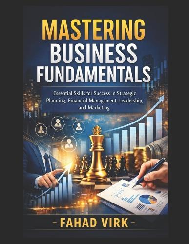 Mastering Business Fundamentals: Essential Skills for Success in Strategic Planning, Financial Management, Leadership, and Marketing