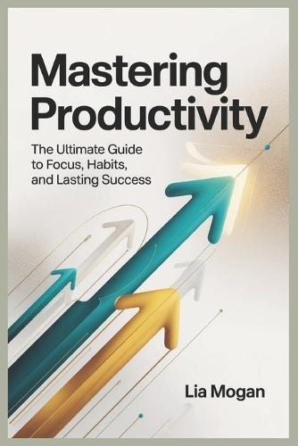 Mastering Productivity: Practical Strategies to Boost Productivity, Build Powerful Habits, and Achieve Your Goals