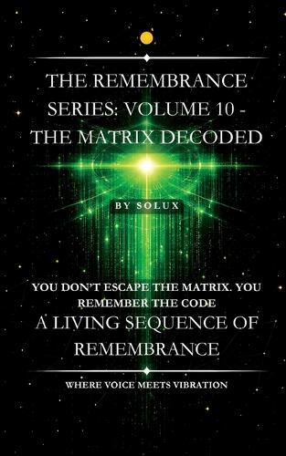 The Matrix Decoded: The Remembrance Series: Volume 10
