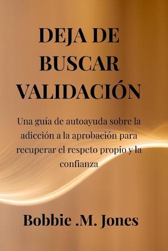 Deja de Buscar Validación: Una guía de autoayuda sobre la adicción a la aprobación para recuperar el respeto propio y la confianza
