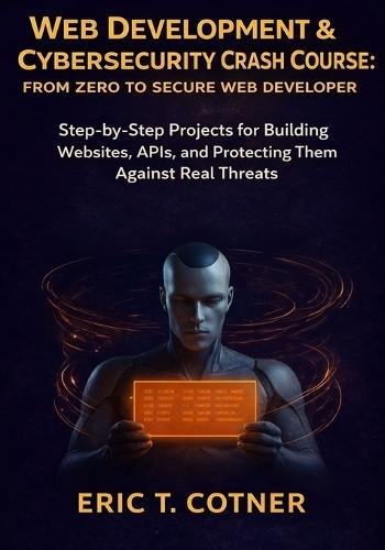 Web Development & Cybersecurity Crash Course: From Zero to Secure Web Developer: Step-by-Step Projects for Building Websites, APIs, and Protecting Them Against Real Threats