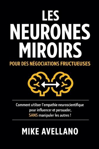 Les Neurones Miroirs Pour Des Négociations Fructueuses: Comment utiliser l'empathie neuroscientifique pour influencer et persuader, SANS manipuler les autres !