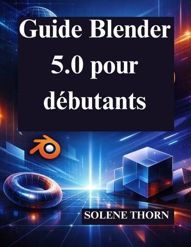 Guide Blender 5.0 pour débutants: Maîtrisez facilement la conception et l'animation 3D