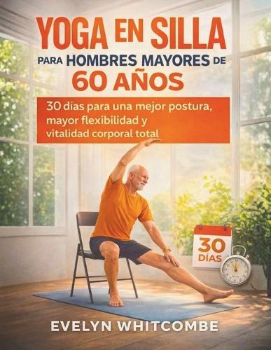 Yoga En Silla Para Hombres Mayores de 60 Años: 30 días para una mejor postura, mayor flexibilidad y vitalidad corporal total