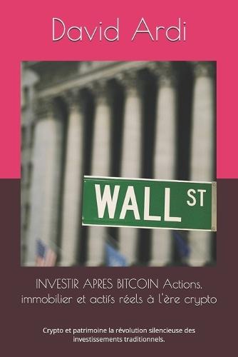 INVESTIR APRES BITCOIN Actions, immobilier et actifs réels à l'ère crypto: Crypto et patrimoine la révolution silencieuse des investissements traditionnels.