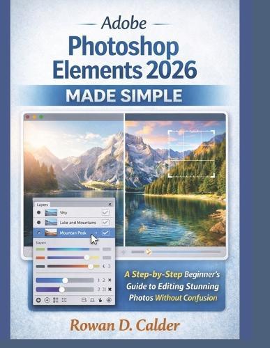 Adobe Photoshop Elements 2026 Made Simple: A Step-by-Step Beginner's Guide to Editing Stunning Photos Without Confusion