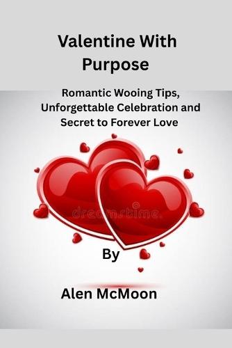 Valentine With Purpose: Romantic Wooing Tips, Unforgettable Celebration and Secret to Forever Love.
