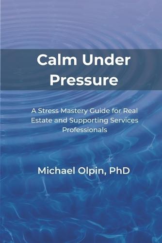Calm Under Pressure: A Stress Mastery Guide for Real Estate and Its Supporting Services Professionals