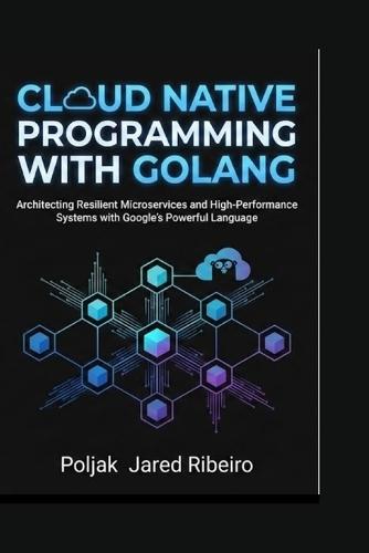 Cloud Native Programming with Golang: Architecting Resilient Microservices and High-Performance Systems with Google's Powerful Language